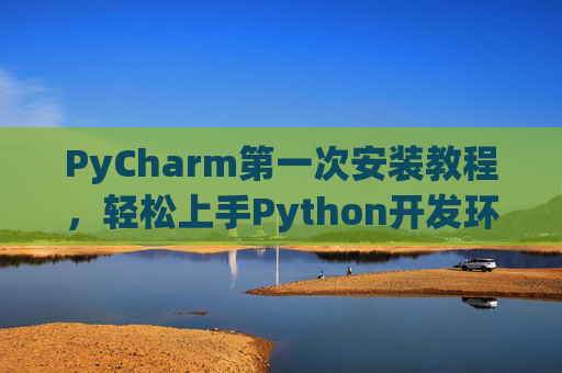 PyCharm第一次安装教程，轻松上手Python开发环境